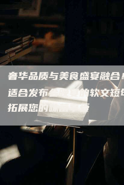 奢华品质与美食盛宴融合！适合发布会晚宴的软文短句拓展您的味蕾享受