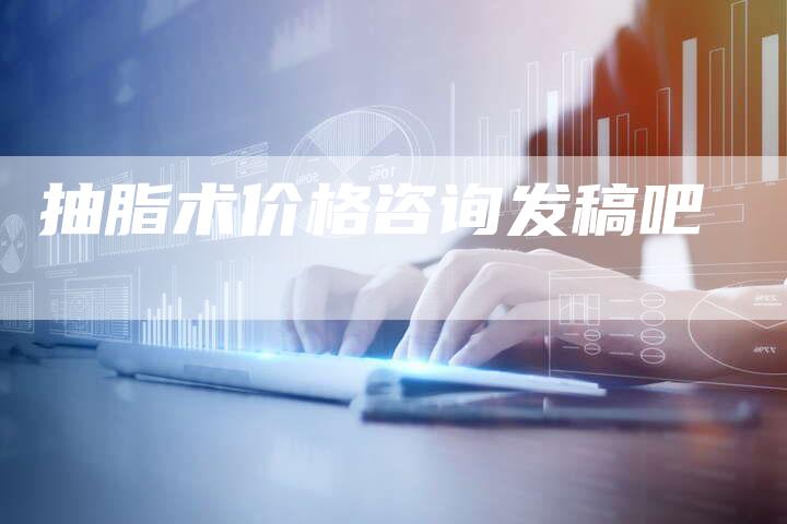抽脂术价格咨询发稿吧