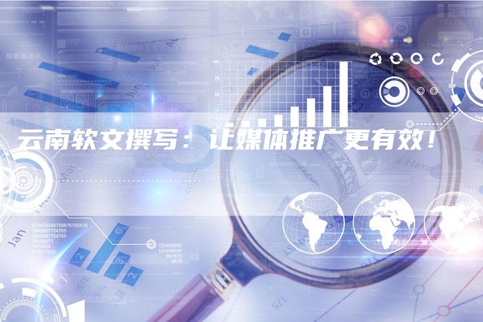 云南软文撰写：让媒体推广更有效！