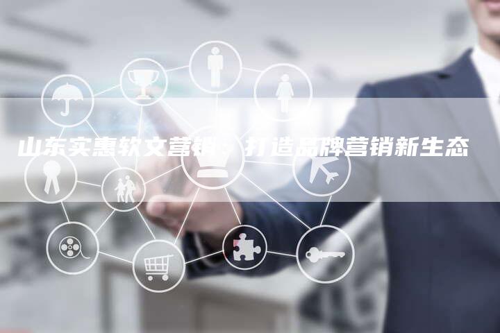 山东实惠软文营销：打造品牌营销新生态
