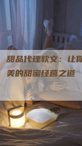 甜品代理软文：让你品尝鲜美的甜蜜经营之道