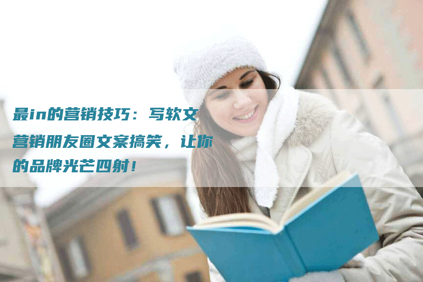 最in的营销技巧：写软文营销朋友圈文案搞笑，让你的品牌光芒四射！