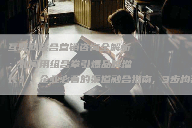 互联网整合营销咨询全解析：如何用组合拳引爆品牌增长？, 企业必看的渠道融合指南, 3步构建数字营销生态