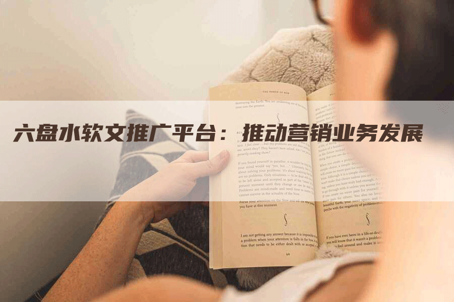 六盘水软文推广平台：推动营销业务发展