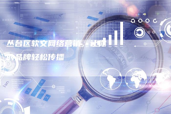 丛台区软文网络营销，让你的品牌轻松传播