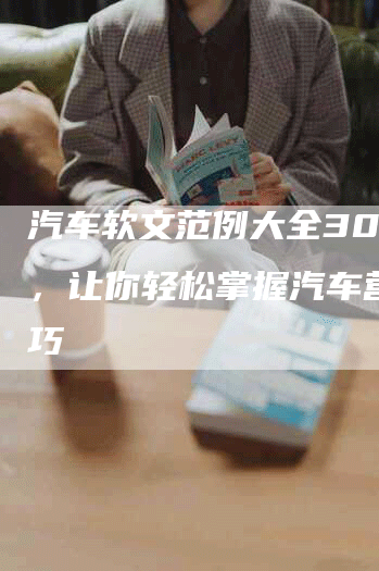 汽车软文范例大全300字，让你轻松掌握汽车营销技巧