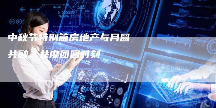 中秋节特别篇房地产与月圆共融，共度团圆时刻