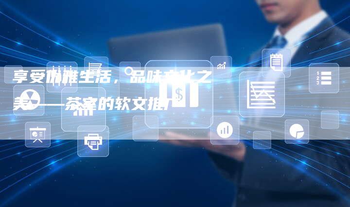 享受优雅生活，品味文化之美——茶室的软文推广