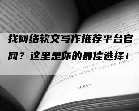找网络软文写作推荐平台官网？这里是你的最佳选择！