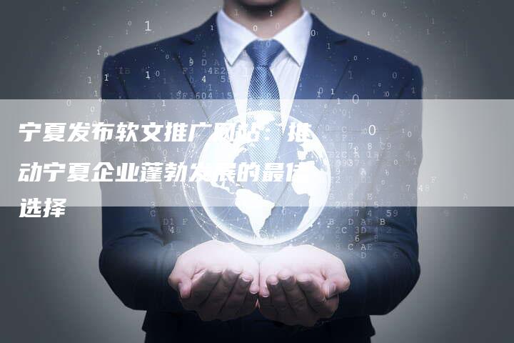 宁夏发布软文推广网站：推动宁夏企业蓬勃发展的最佳选择