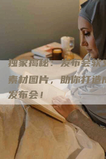 独家揭秘：发布会软文文案素材图片，助你打造成功的发布会！