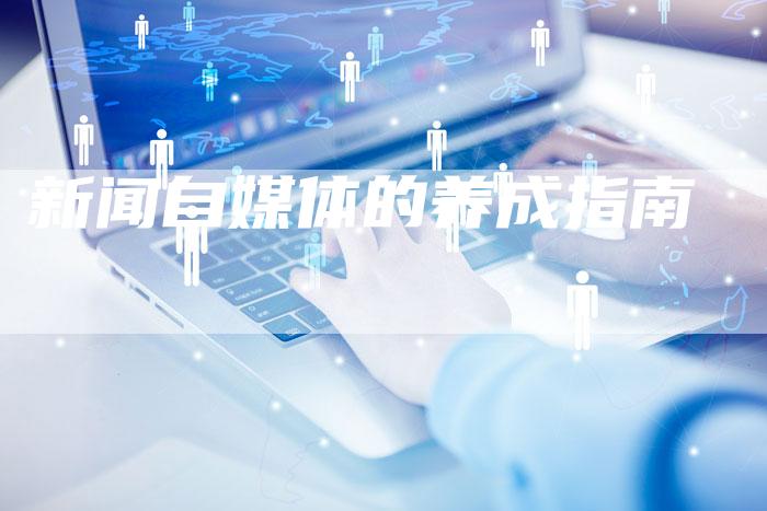 新闻自媒体的养成指南