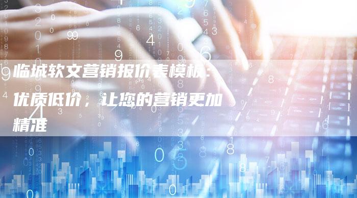 临城软文营销报价表模板：优质低价，让您的营销更加精准