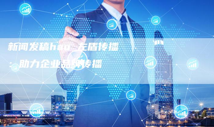 新闻发稿hao 左盾传播：助力企业品牌传播