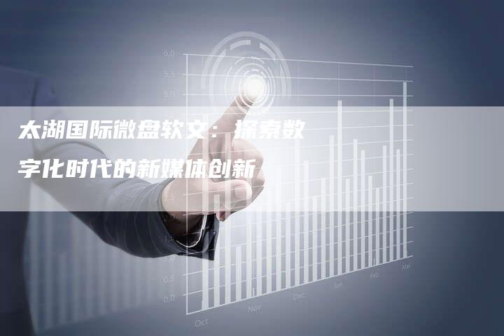 太湖国际微盘软文：探索数字化时代的新媒体创新