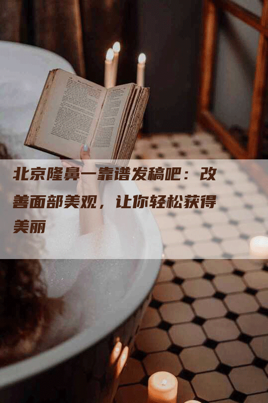 北京隆鼻一靠谱发稿吧：改善面部美观，让你轻松获得美丽