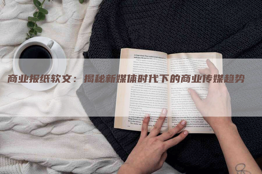 商业报纸软文：揭秘新媒体时代下的商业传媒趋势
