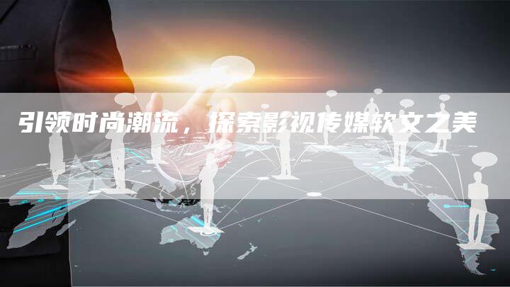 引领时尚潮流，探索影视传媒软文之美