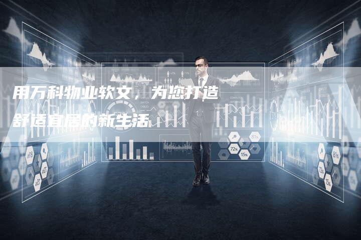 用万科物业软文，为您打造舒适宜居的新生活