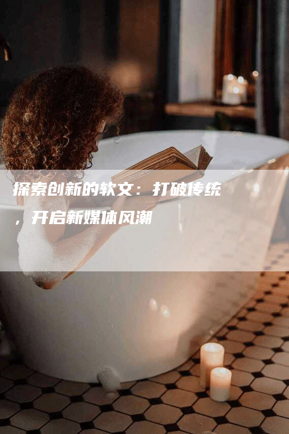 探索创新的软文：打破传统，开启新媒体风潮