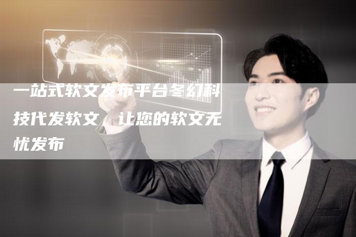 一站式软文发布平台冬幻科技代发软文，让您的软文无忧发布
