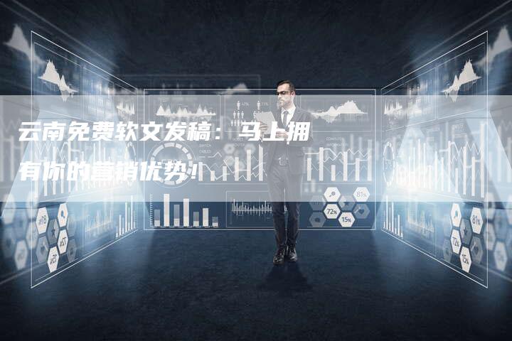 云南免费软文发稿：马上拥有你的营销优势！