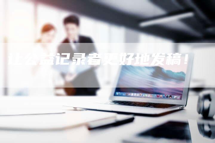 让公益记录者更好地发稿！