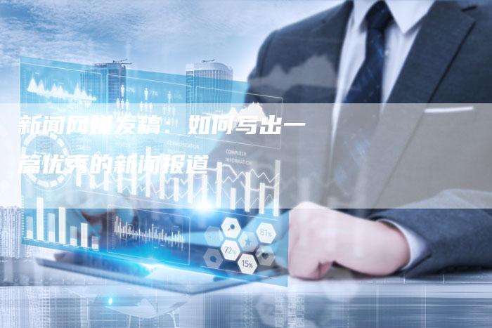 新闻网媒发稿：如何写出一篇优秀的新闻报道