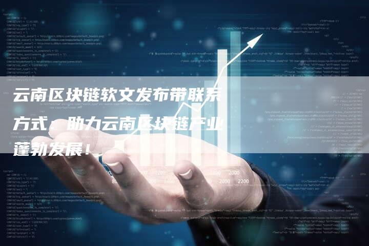 云南区块链软文发布带联系方式：助力云南区块链产业蓬勃发展！