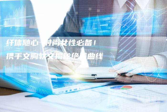 纤体随心 时尚女性必备！携手文胸软文揭秘绝美曲线