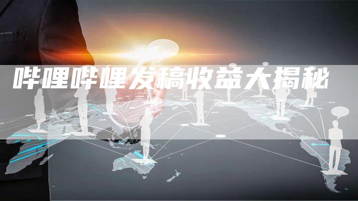 哔哩哔哩发稿收益大揭秘
