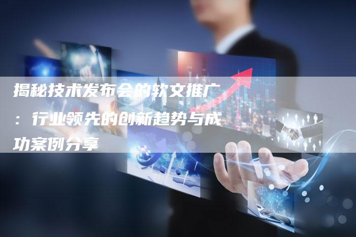 揭秘技术发布会的软文推广：行业领先的创新趋势与成功案例分享