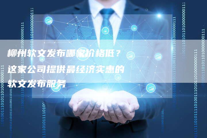 柳州软文发布哪家价格低？这家公司提供最经济实惠的软文发布服务