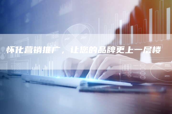 怀化营销推广，让您的品牌更上一层楼