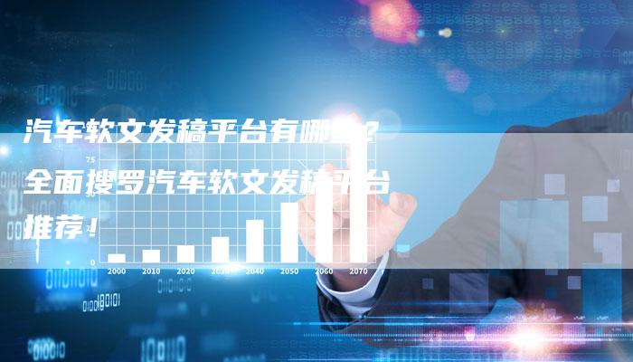汽车软文发稿平台有哪些？全面搜罗汽车软文发稿平台推荐！