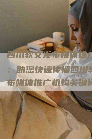 四川软文发布媒体推广机构：助您快速传播四川软文发布媒体推广机构关键词