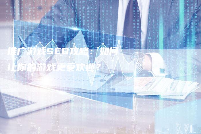 推广游戏SEO攻略：如何让你的游戏更受欢迎？