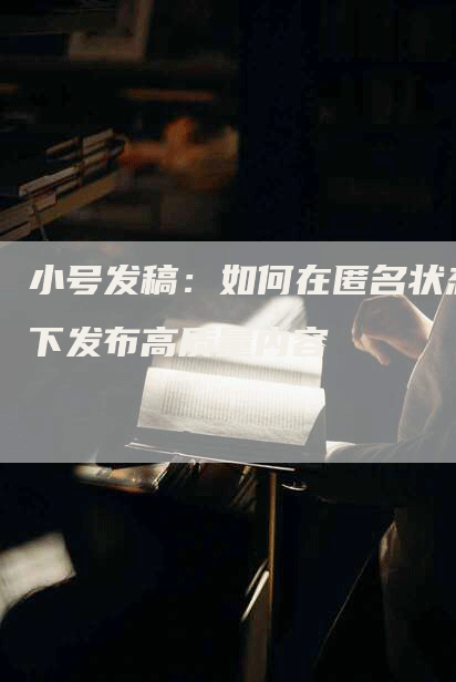 小号发稿：如何在匿名状态下发布高质量内容