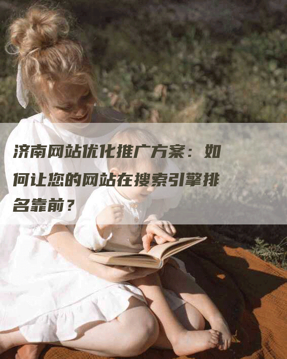 济南网站优化推广方案：如何让您的网站在搜索引擎排名靠前？