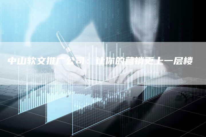 中山软文推广公司：让你的营销更上一层楼