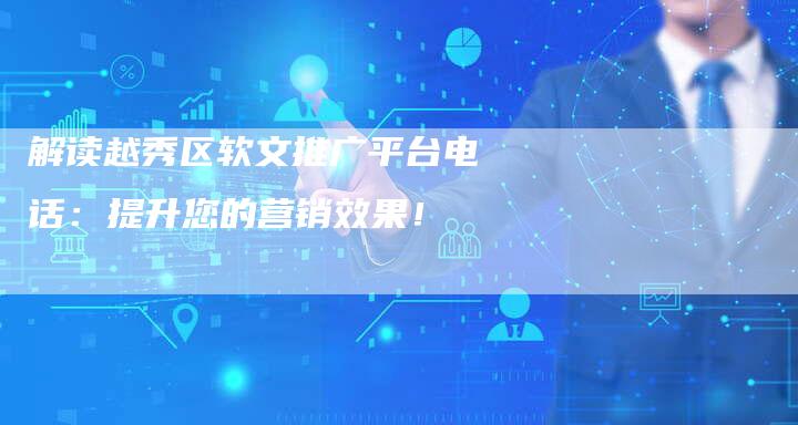 解读越秀区软文推广平台电话：提升您的营销效果！
