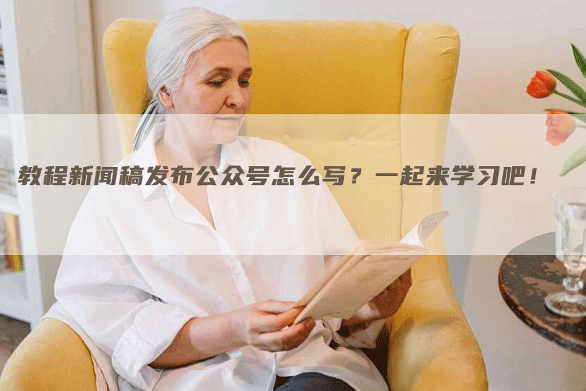 教程新闻稿发布公众号怎么写？一起来学习吧！