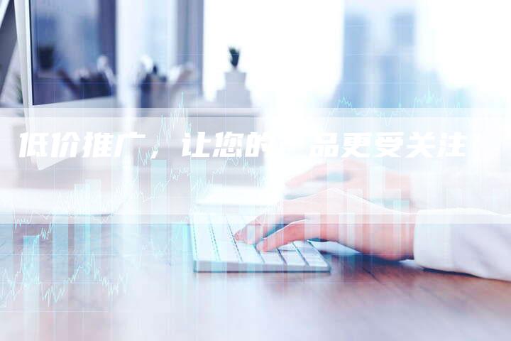 低价推广，让您的产品更受关注