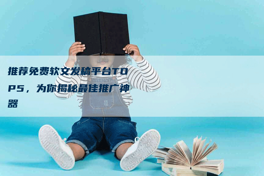 推荐免费软文发稿平台TOP5，为你揭秘最佳推广神器