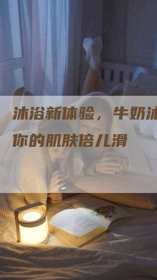 沐浴新体验，牛奶沐浴露让你的肌肤倍儿滑