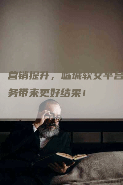 营销提升，临城软文平台服务带来更好结果！
