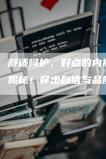 舒适呵护，好点的内裤软文揭秘！穿出自信与品质
