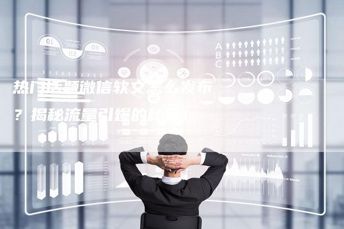 热门话题微信软文怎么发布？揭秘流量引爆的秘密！