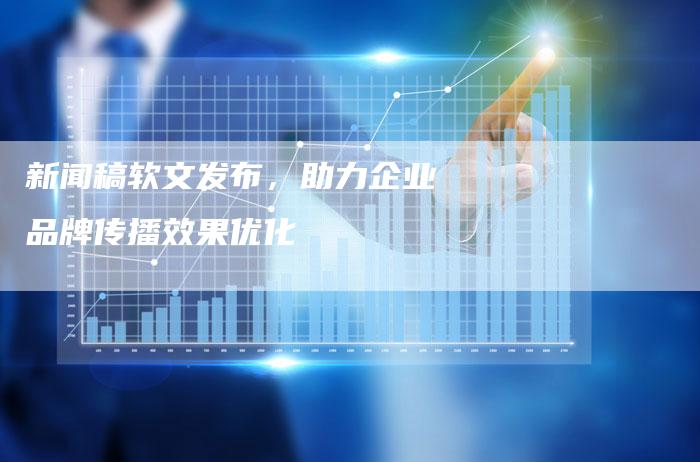 新闻稿软文发布，助力企业品牌传播效果优化