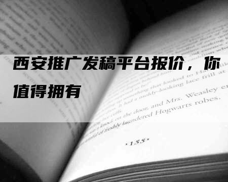 西安推广发稿平台报价，你值得拥有